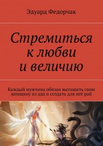 Стремиться к любви и величию. Каждый мужчина обязан вытащить свою женщину из ада и создать для неё рай