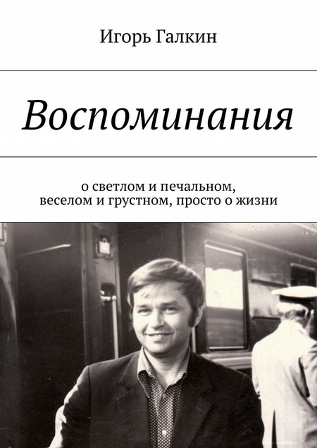 Воспоминания. о светлом и печальном, веселом и грустном, просто о жизни