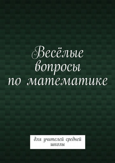 Весёлые вопросы по математике. Для учителей средней школы