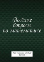 Весёлые вопросы по математике. Для учителей средней школы