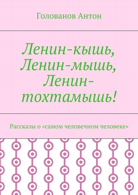 Ленин-кышь, Ленин-мышь, Ленин-тохтамышь! Рассказы о «самом человечном человеке»