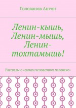 Ленин-кышь, Ленин-мышь, Ленин-тохтамышь! Рассказы о «самом человечном человеке»