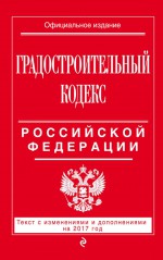 Градостроительный кодекс Российской Федерации. Текст с изменениями и дополнениями на 2017 год