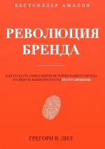 Революция бренда. Как создать уникальную историю вашего бренда и сделать ваши продукты неотразимыми