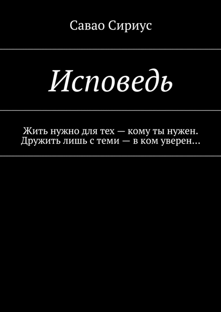 Исповедь. Жить нужно для тех – кому ты нужен. Дружить лишь с теми – в ком уверен…