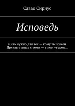 Исповедь. Жить нужно для тех – кому ты нужен. Дружить лишь с теми – в ком уверен…