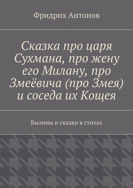 Сказка про царя Сухмана, про жену его Милану, про Змеёвича (про Змея) и соседа их Кощея. Былины и сказки в стихах