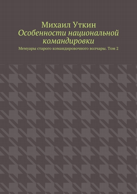 Особенности национальной командировки. Мемуары старого командировочного волчары. Том 2