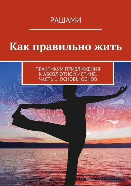 Как правильно жить. Практикум приближения к Абсолютной Истине. Часть 1. Основы основ