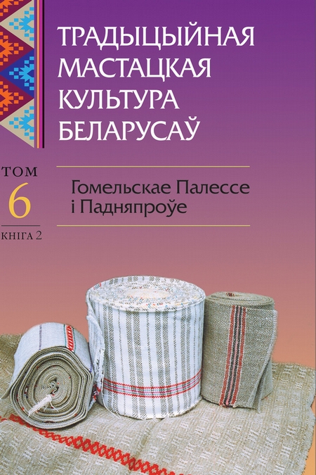 Традыцыйная мастацкая культура беларусаў. Том 6. Гомельскае Палессе і Падняпроўе. Книга 2