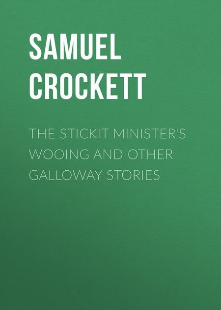 The Stickit Minister`s Wooing and Other Galloway Stories