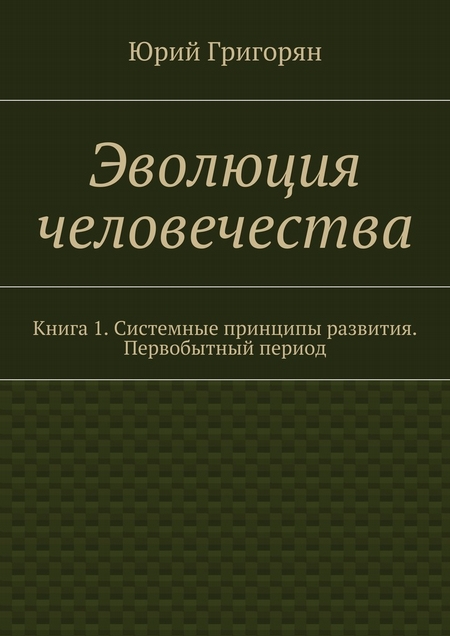 Эволюция человечества. Книга 1. Системные принципы развития. Первобытный период