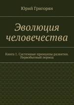 Эволюция человечества. Книга 1. Системные принципы развития. Первобытный период