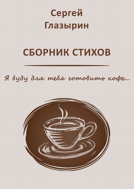 Сергей Глазырин. Сборник стихов. Я буду для тебя готовить кофе…