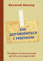 Как договориться с ребенком. Пособие по воспитанию детей и их родителей