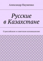 Русские в Казахстане. О российском и советском колониализме