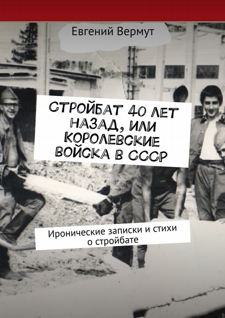 Стройбат 40 лет назад, или Королевские войска в СССР. Иронические записки и стихи о стройбате