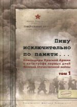 Пишу исключительно по памяти... Командиры Красной Армии о катастрофе первых дней Великой Отечественной войны: В 2 т. Том 1