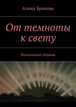 От темноты к свету. Поэтический сборник