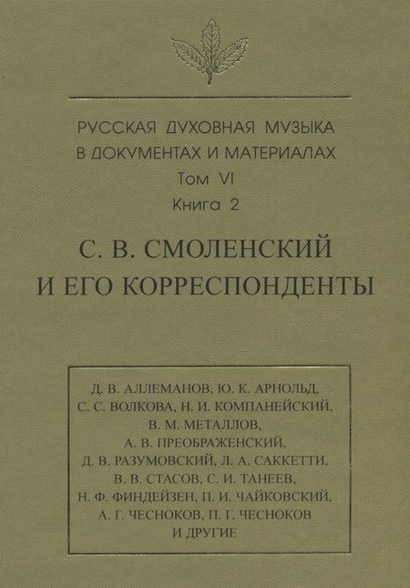 Русская духовная музыка в документах и материалах. Том 6. Книга 2: С. В. Смоленский и его корреспонденты. Переписка с С. С. Волковой, Д. В. Разумовским, А. В. Преображенским, В. М. Металловым, C. И. Танеевым, П. И. и М. И. Чайковскими. Письма к С. В