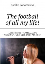 The football of all my life! …and 2 stories: «Footballer`s wedding», «Once upon a time air kiss!»