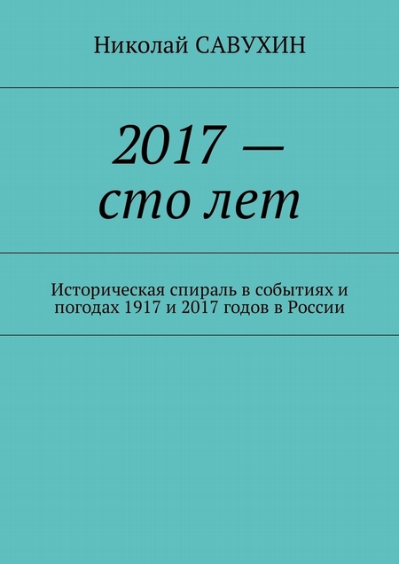 2017 – сто лет. Историческая спираль в событиях и погодах 1917 и 2017 годов в России