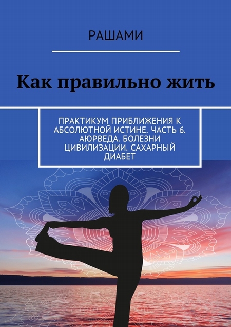 Как правильно жить. Практикум приближения к абсолютной истине. Часть 6. Аюрведа. Болезни цивилизации. Сахарный диабет