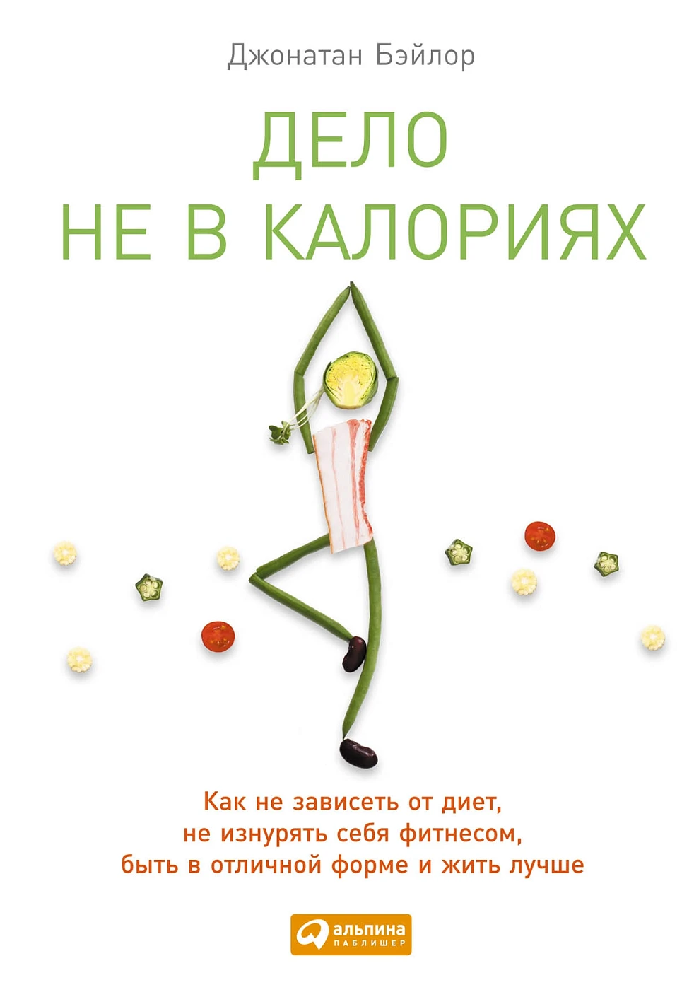 Дело не в калориях: Как не зависеть от диет, не изнурять себя фитнесом, быть в отличной форме и жить лучше