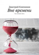 Вне времени. Как успевать быть. Учебное пособие по антитайм-менеджменту