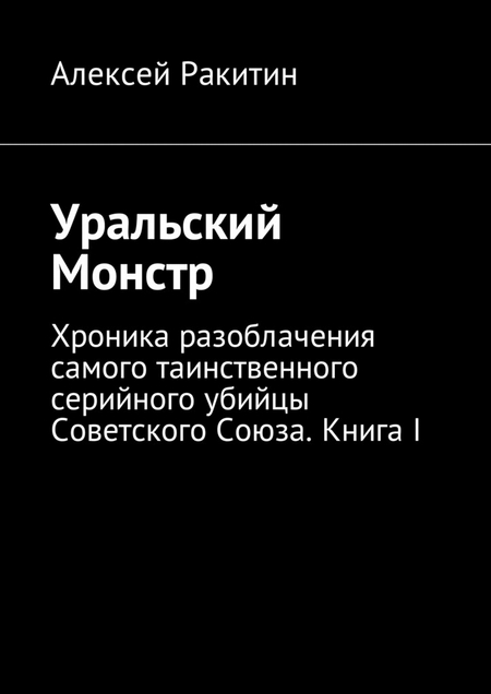 Уральский Монстр. Хроника разоблачения самого таинственного серийного убийцы Советского Союза. Книга I