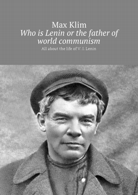 Who is Lenin or the father of world communism. All about the life of V. I. Lenin