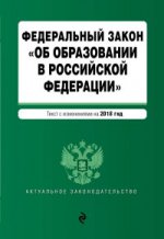 Федеральный закон "Об образовании в Российской Федерации". Текст с изм. доп. на 2018 г