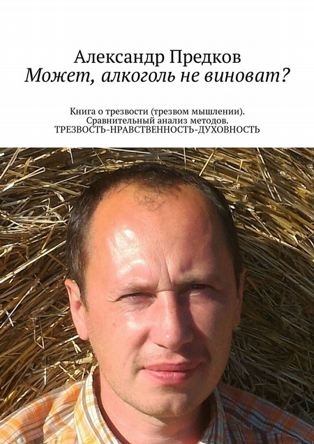 Может, алкоголь не виноват? Книга о трезвости (трезвом мышлении). Сравнительный анализ методов. ТРЕЗВОСТЬ-НРАВСТВЕННОСТЬ-ДУХОВНОСТЬ