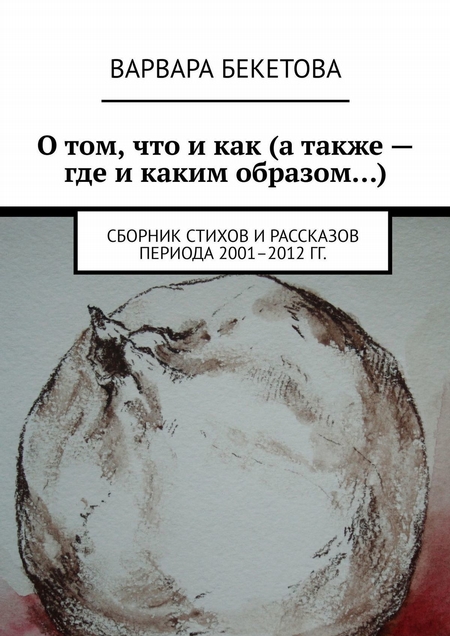 О том, что и как (а также – где и каким образом…). Сборник стихов и рассказов периода 2001–2012 гг