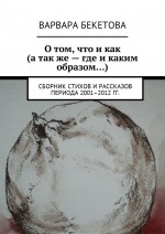 О том, что и как (а также – где и каким образом…). Сборник стихов и рассказов периода 2001–2012 гг