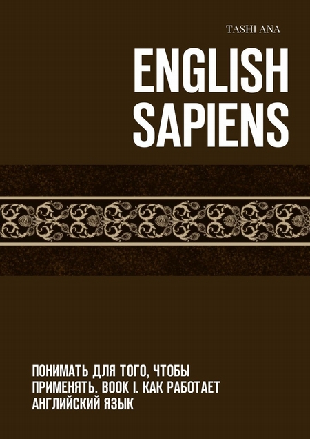 English Sapiens. Понимать для того, чтобы применять. Book I. Как работает английский язык