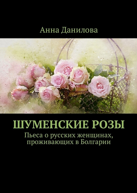 Шуменские розы. Пьеса о русских женщинах, проживающих в Болгарии