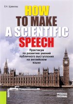 How to make a scientific speech. Практикум по развитию умений публичного выступления на английском языке. Учебное пособие