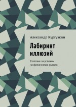 Лабиринт иллюзий. В погоне за успехом на финансовых рынках