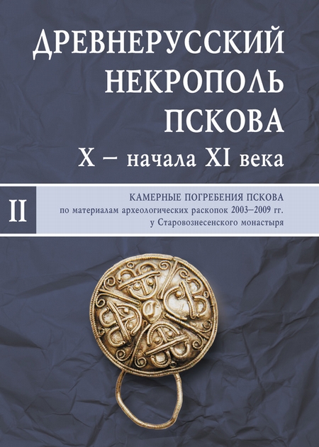 Древнерусский некрополь Пскова X – начала XI века. Том II. Камерные погребения древнего Пскова по материалам археологических раскопок 2003–2009 гг. у Старовознесенского монастыря