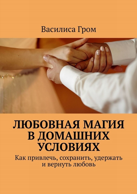 Любовная магия в домашних условиях. Как привлечь, сохранить, удержать и вернуть любовь