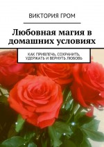 Любовная магия в домашних условиях. Как привлечь, сохранить, удержать и вернуть любовь