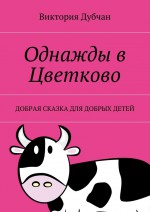 Однажды в Цветково. Добрая сказка для добрых детей