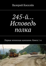 245-й… Исповедь полка. Первая чеченская кампания. Книга 1-я