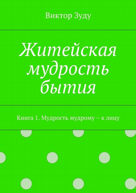 Житейская мудрость бытия. Книга 1. Мудрость мудрому – к лицу