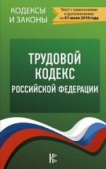 Трудовой Кодекс Российской Федерации. Текст с изменениями и дополнениями на 01 июля 2018 года