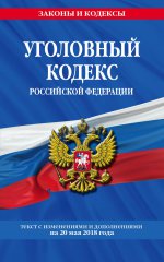 Уголовный кодекс Российской Федерации: текст с изм. и доп. на 20 мая 2018 г