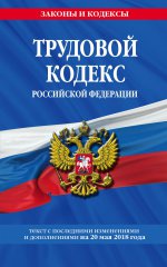 Трудовой кодекс Российской Федерации: текст с посл. изм. и доп. на 20 мая 2018 г