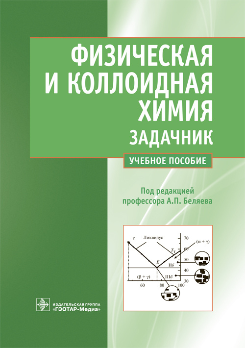 Физическая и коллоидная химия. Задачник : учебное пособие для вузов / А. П. Беляев, А. С. Чухно, Л. А. Бахолдина, В. В. Гришин ; под ред. А. П. Беляева. — М. : ГЭОТАР-Медиа, 2018. — 288 с. : ил