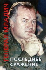 Генерал Младич: последнее сражение. Воспоминания, интервью, документы. 96206